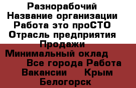 Разнорабочий › Название организации ­ Работа-это проСТО › Отрасль предприятия ­ Продажи › Минимальный оклад ­ 14 400 - Все города Работа » Вакансии   . Крым,Белогорск